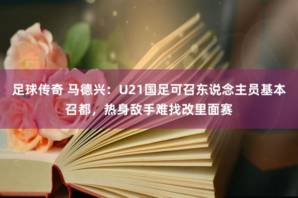 足球传奇 马德兴：U21国足可召东说念主员基本召都，热身敌手难找改里面赛