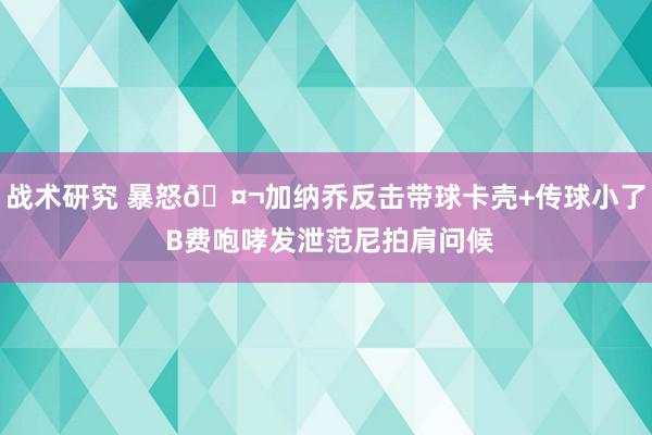 战术研究 暴怒🤬加纳乔反击带球卡壳+传球小了 B费咆哮发泄范尼拍肩问候