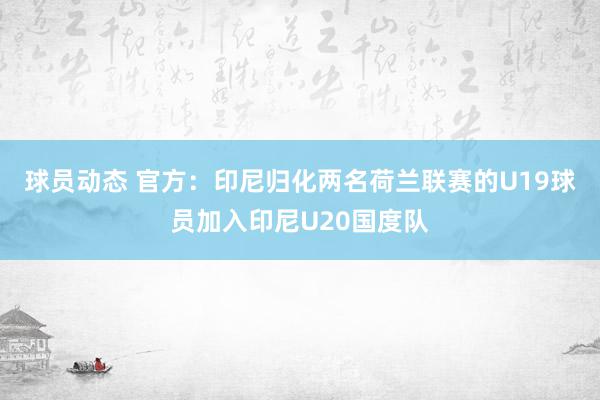 球员动态 官方：印尼归化两名荷兰联赛的U19球员加入印尼U20国度队