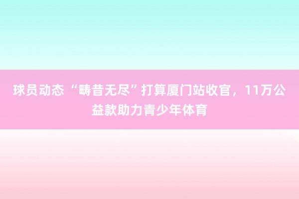 球员动态 “畴昔无尽”打算厦门站收官，11万公益款助力青少年体育