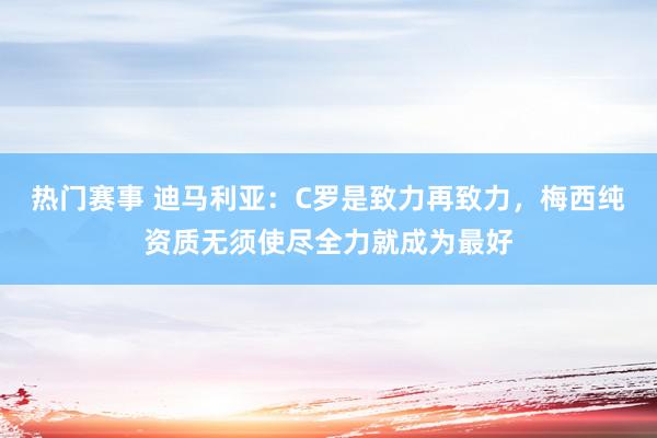 热门赛事 迪马利亚：C罗是致力再致力，梅西纯资质无须使尽全力就成为最好