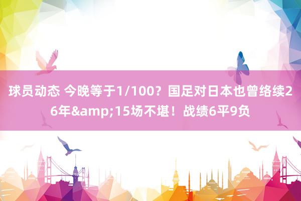 球员动态 今晚等于1/100？国足对日本也曾络续26年&15场不堪！战绩6平9负