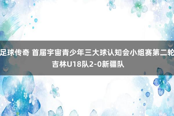 足球传奇 首届宇宙青少年三大球认知会小组赛第二轮 吉林U18队2-0新疆队