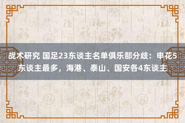 战术研究 国足23东谈主名单俱乐部分歧：申花5东谈主最多，海港、泰山、国安各4东谈主