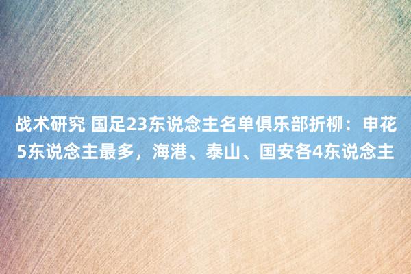 战术研究 国足23东说念主名单俱乐部折柳：申花5东说念主最多，海港、泰山、国安各4东说念主