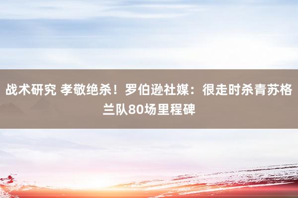 战术研究 孝敬绝杀！罗伯逊社媒：很走时杀青苏格兰队80场里程碑