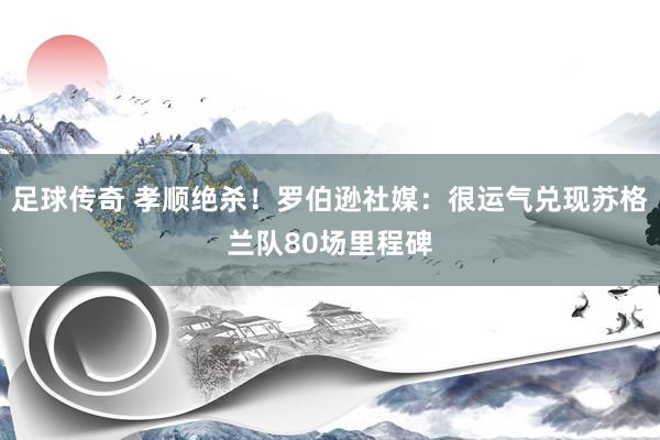 足球传奇 孝顺绝杀！罗伯逊社媒：很运气兑现苏格兰队80场里程碑