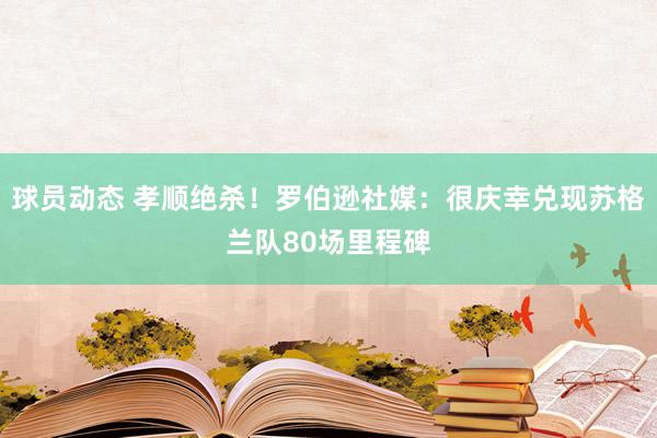 球员动态 孝顺绝杀！罗伯逊社媒：很庆幸兑现苏格兰队80场里程碑