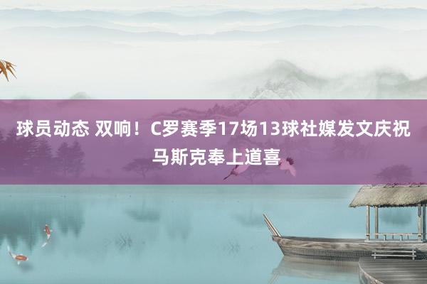 球员动态 双响！C罗赛季17场13球社媒发文庆祝 马斯克奉上道喜