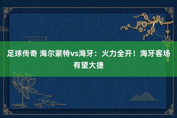 足球传奇 海尔蒙特vs海牙：火力全开！海牙客场有望大捷