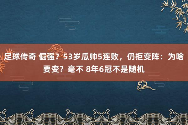 足球传奇 倔强？53岁瓜帅5连败，仍拒变阵：为啥要变？毫不 8年6冠不是随机