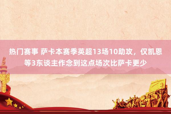 热门赛事 萨卡本赛季英超13场10助攻，仅凯恩等3东谈主作念到这点场次比萨卡更少