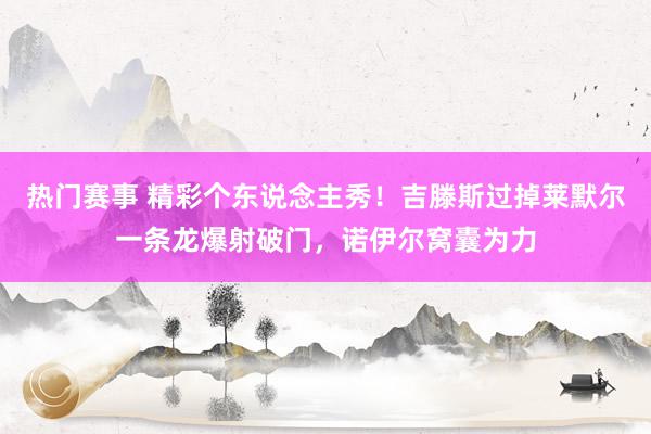 热门赛事 精彩个东说念主秀！吉滕斯过掉莱默尔一条龙爆射破门，诺伊尔窝囊为力