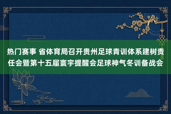 热门赛事 省体育局召开贵州足球青训体系建树责任会暨第十五届寰宇提醒会足球神气冬训备战会