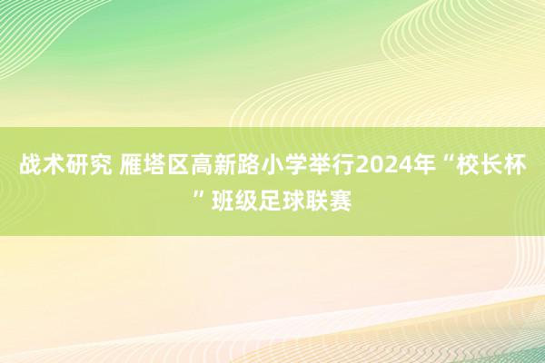 战术研究 雁塔区高新路小学举行2024年“校长杯”班级足球联赛