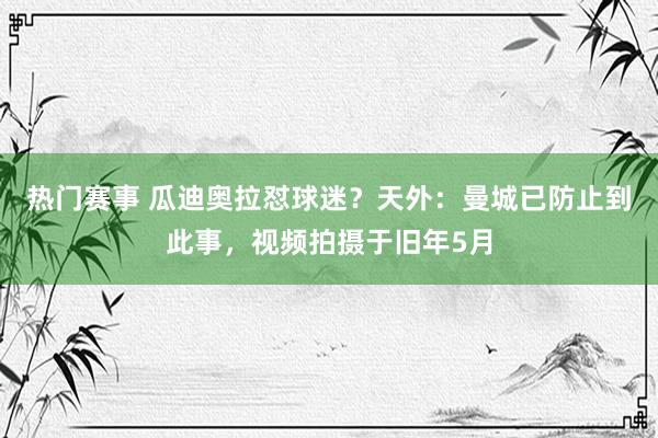 热门赛事 瓜迪奥拉怼球迷？天外：曼城已防止到此事，视频拍摄于旧年5月