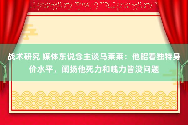 战术研究 媒体东说念主谈马莱莱：他昭着独特身价水平，阐扬他死力和魄力皆没问题