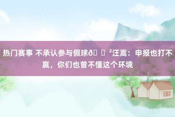 热门赛事 不承认参与假球😲汪嵩：申报也打不赢，你们也曾不懂这个环境