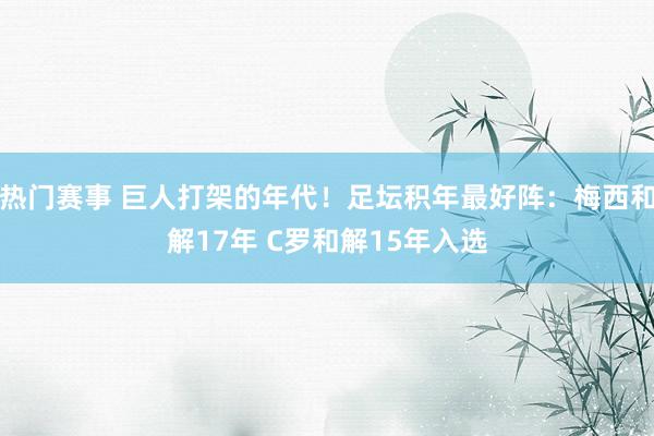 热门赛事 巨人打架的年代！足坛积年最好阵：梅西和解17年 C罗和解15年入选