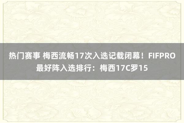 热门赛事 梅西流畅17次入选记载闭幕！FIFPRO最好阵入选排行：梅西17C罗15