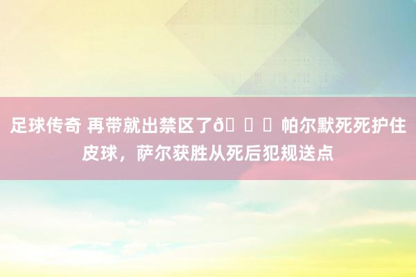 足球传奇 再带就出禁区了😂帕尔默死死护住皮球，萨尔获胜从死后犯规送点