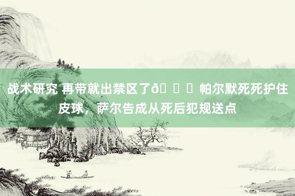 战术研究 再带就出禁区了😂帕尔默死死护住皮球，萨尔告成从死后犯规送点