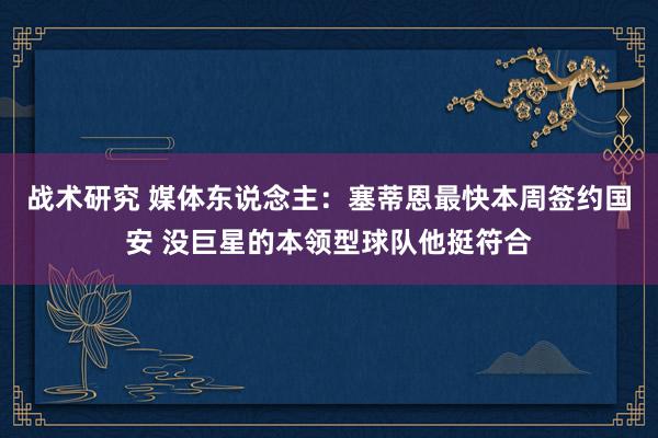 战术研究 媒体东说念主：塞蒂恩最快本周签约国安 没巨星的本领型球队他挺符合