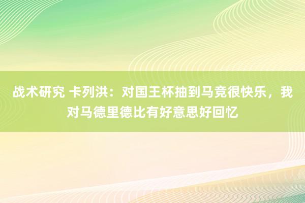 战术研究 卡列洪：对国王杯抽到马竞很快乐，我对马德里德比有好意思好回忆