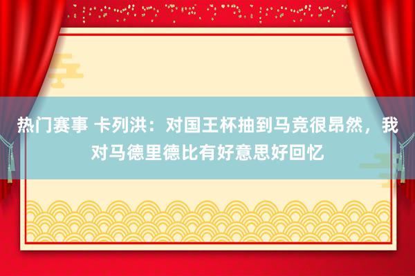 热门赛事 卡列洪：对国王杯抽到马竞很昂然，我对马德里德比有好意思好回忆