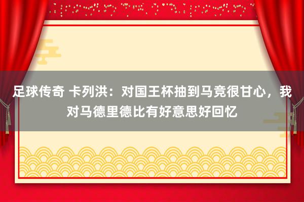 足球传奇 卡列洪：对国王杯抽到马竞很甘心，我对马德里德比有好意思好回忆