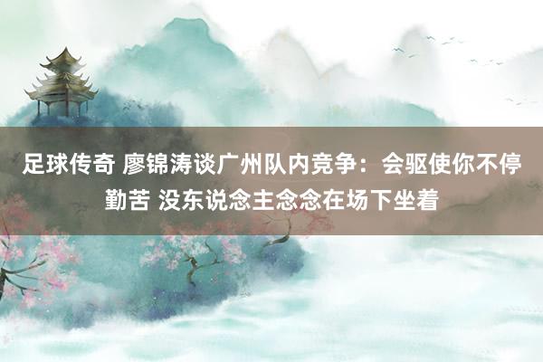 足球传奇 廖锦涛谈广州队内竞争：会驱使你不停勤苦 没东说念主念念在场下坐着