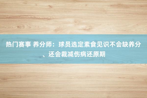 热门赛事 养分师：球员选定素食见识不会缺养分、还会裁减伤病还原期