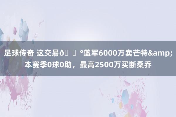 足球传奇 这交易💰蓝军6000万卖芒特&本赛季0球0助，最高2500万买断桑乔