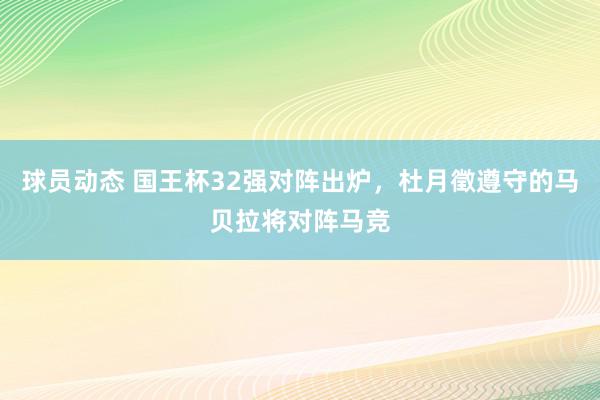 球员动态 国王杯32强对阵出炉，杜月徵遵守的马贝拉将对阵马竞