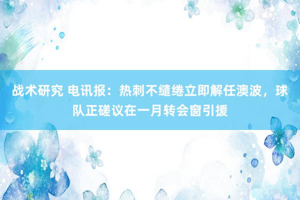 战术研究 电讯报：热刺不缱绻立即解任澳波，球队正磋议在一月转会窗引援