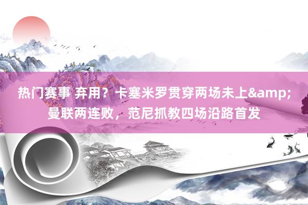 热门赛事 弃用？卡塞米罗贯穿两场未上&曼联两连败，范尼抓教四场沿路首发