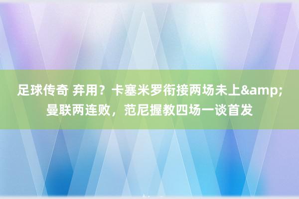 足球传奇 弃用？卡塞米罗衔接两场未上&曼联两连败，范尼握教四场一谈首发