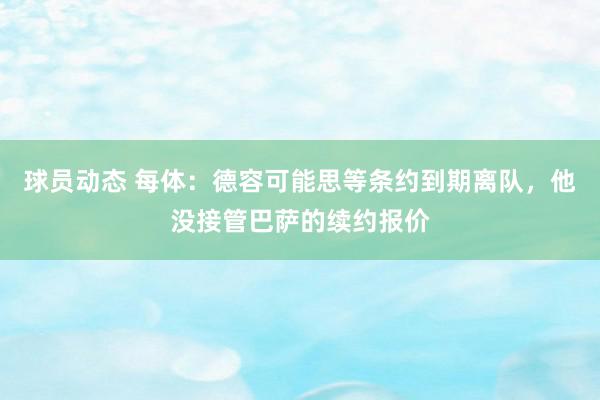 球员动态 每体：德容可能思等条约到期离队，他没接管巴萨的续约报价