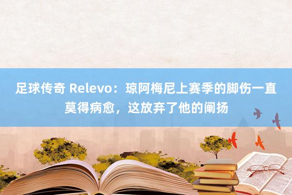 足球传奇 Relevo：琼阿梅尼上赛季的脚伤一直莫得病愈，这放弃了他的阐扬