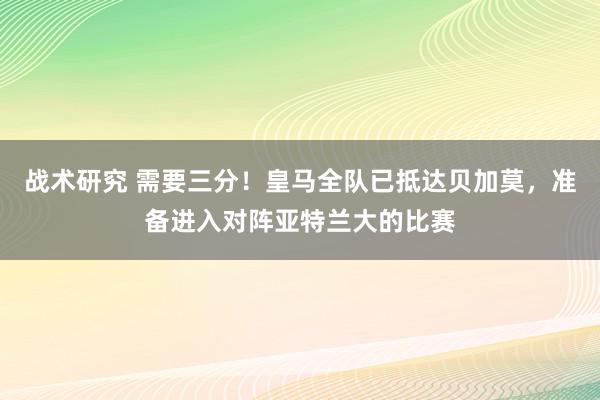 战术研究 需要三分！皇马全队已抵达贝加莫，准备进入对阵亚特兰大的比赛