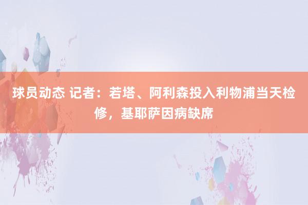 球员动态 记者：若塔、阿利森投入利物浦当天检修，基耶萨因病缺席