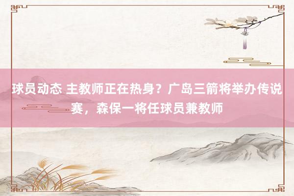 球员动态 主教师正在热身？广岛三箭将举办传说赛，森保一将任球员兼教师