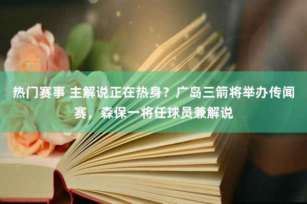 热门赛事 主解说正在热身？广岛三箭将举办传闻赛，森保一将任球员兼解说