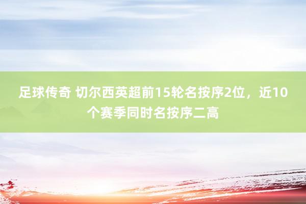 足球传奇 切尔西英超前15轮名按序2位，近10个赛季同时名按序二高