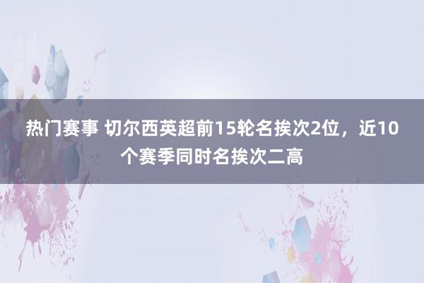 热门赛事 切尔西英超前15轮名挨次2位，近10个赛季同时名挨次二高