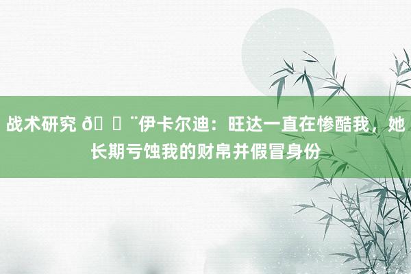 战术研究 😨伊卡尔迪：旺达一直在惨酷我，她长期亏蚀我的财帛并假冒身份