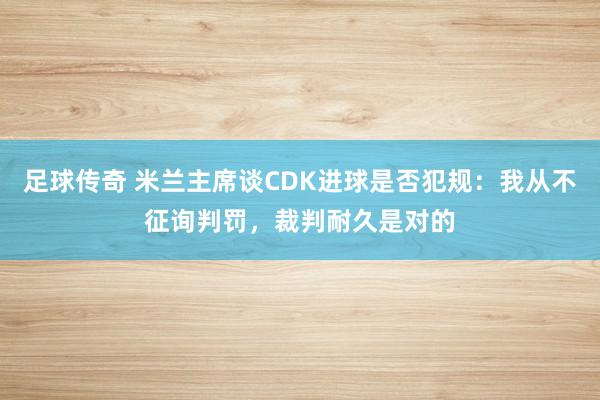 足球传奇 米兰主席谈CDK进球是否犯规：我从不征询判罚，裁判耐久是对的