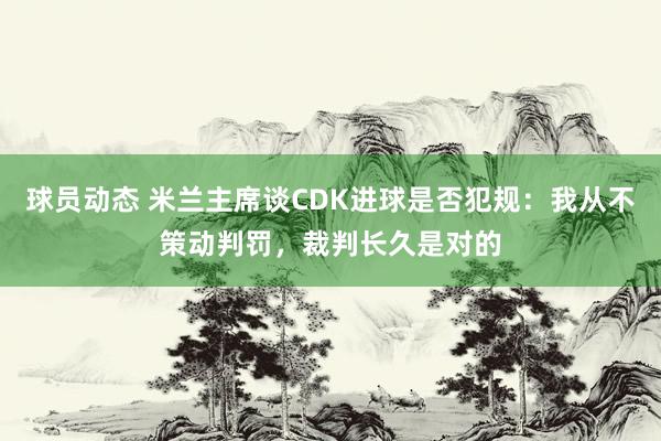 球员动态 米兰主席谈CDK进球是否犯规：我从不策动判罚，裁判长久是对的