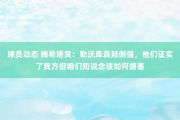 球员动态 姆希塔良：勒沃库森颠倒强，他们证实了我方但咱们知说念该如何搪塞