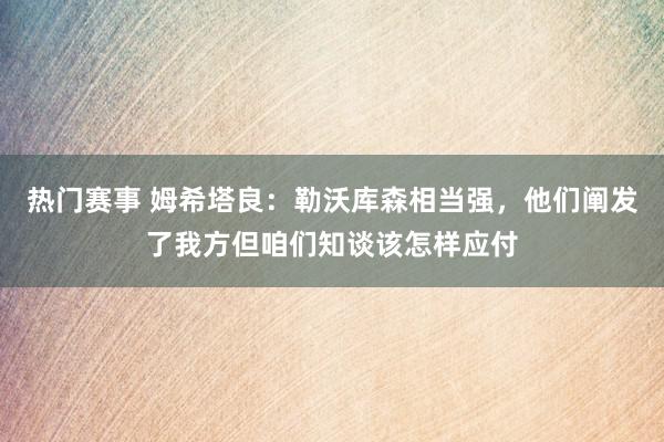 热门赛事 姆希塔良：勒沃库森相当强，他们阐发了我方但咱们知谈该怎样应付